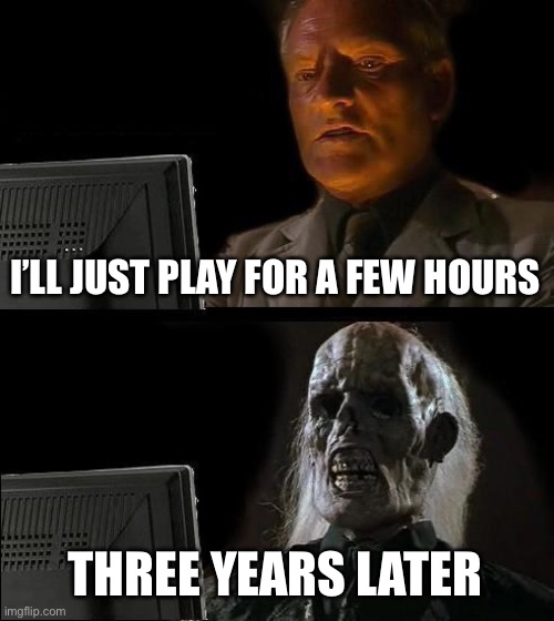 I'll Just Wait Here | I’LL JUST PLAY FOR A FEW HOURS; THREE YEARS LATER | image tagged in memes,i'll just wait here | made w/ Imgflip meme maker