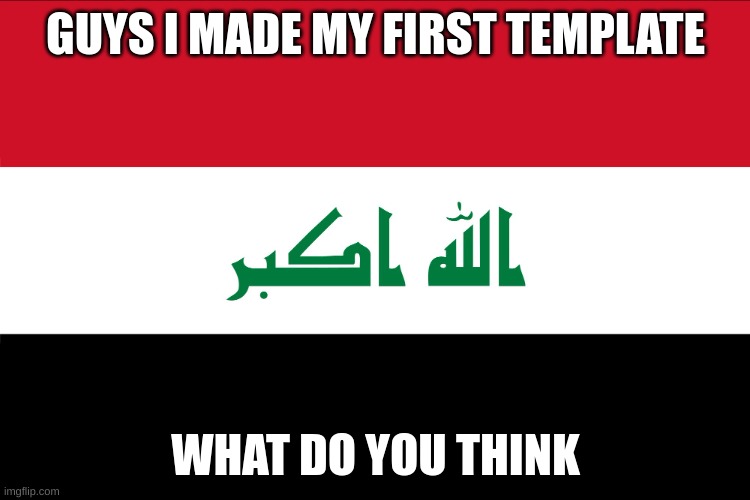 Flag of Iraq | GUYS I MADE MY FIRST TEMPLATE; WHAT DO YOU THINK | image tagged in flag of iraq | made w/ Imgflip meme maker