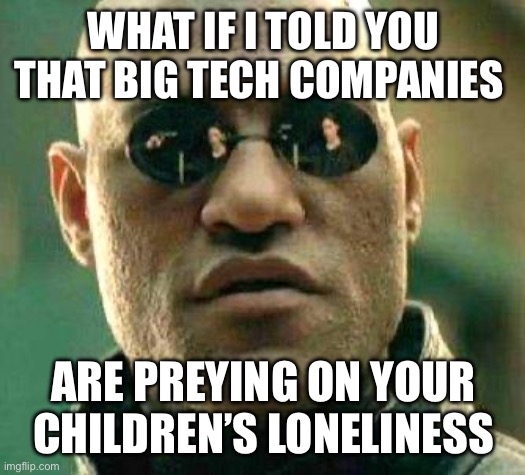 What if i told you | WHAT IF I TOLD YOU THAT BIG TECH COMPANIES; ARE PREYING ON YOUR CHILDREN’S LONELINESS | image tagged in what if i told you | made w/ Imgflip meme maker