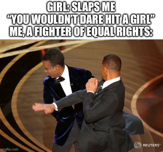 Has a girl ever said that to you | GIRL: SLAPS ME
“YOU WOULDN’T DARE HIT A GIRL”
ME, A FIGHTER OF EQUAL RIGHTS: | image tagged in will smith punching chris rock | made w/ Imgflip meme maker