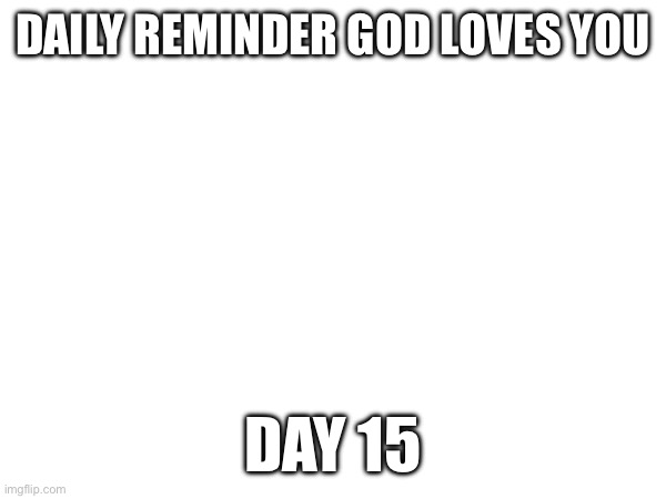 DAILY REMINDER GOD LOVES YOU; DAY 15 | made w/ Imgflip meme maker