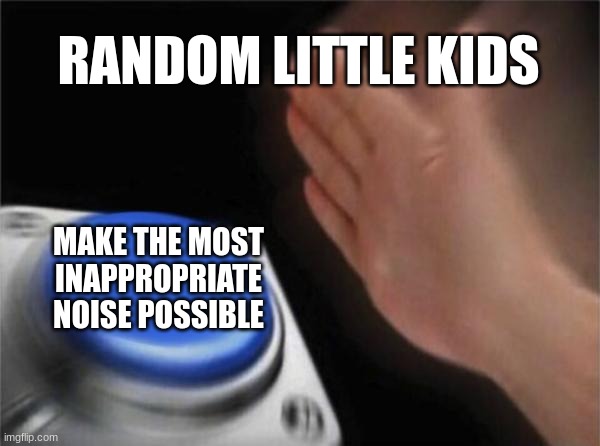 Why do they make those noises | RANDOM LITTLE KIDS; MAKE THE MOST INAPPROPRIATE NOISE POSSIBLE | image tagged in memes,blank nut button | made w/ Imgflip meme maker