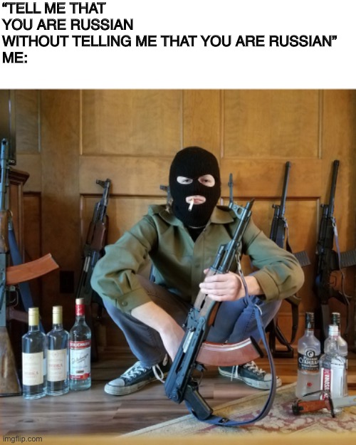 Slav moment | “TELL ME THAT YOU ARE RUSSIAN WITHOUT TELLING ME THAT YOU ARE RUSSIAN”
ME: | image tagged in slavic,russia,fun | made w/ Imgflip meme maker