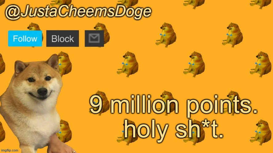 New JustaCheemsDoge Announcement Template | 9 million points.
holy sh*t. | image tagged in new justacheemsdoge announcement template | made w/ Imgflip meme maker