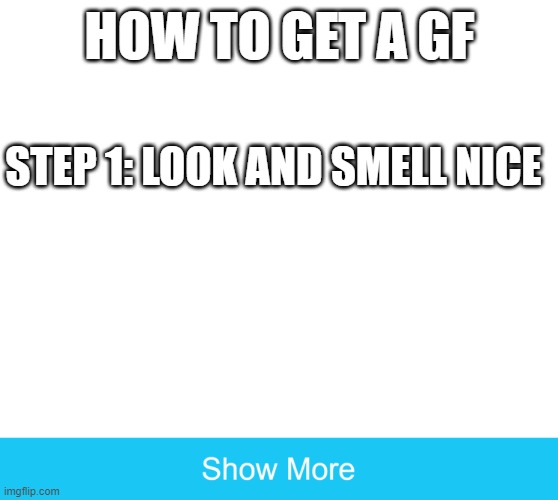 show more | HOW TO GET A GF; STEP 1: LOOK AND SMELL NICE | image tagged in show more | made w/ Imgflip meme maker