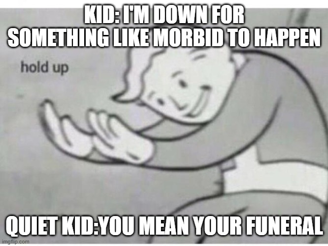 HOL' UP | KID: I'M DOWN FOR SOMETHING LIKE MORBID TO HAPPEN; QUIET KID:YOU MEAN YOUR FUNERAL | image tagged in hol' up | made w/ Imgflip meme maker