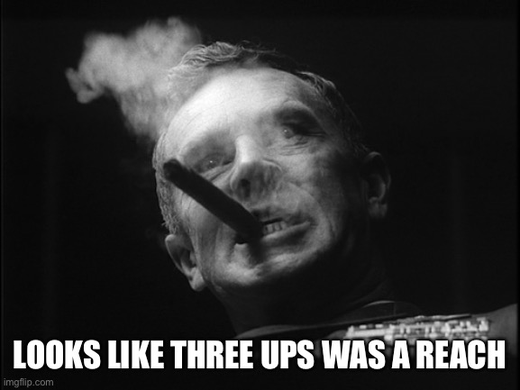 General Ripper (Dr. Strangelove) | LOOKS LIKE THREE UPS WAS A REACH | image tagged in general ripper dr strangelove | made w/ Imgflip meme maker