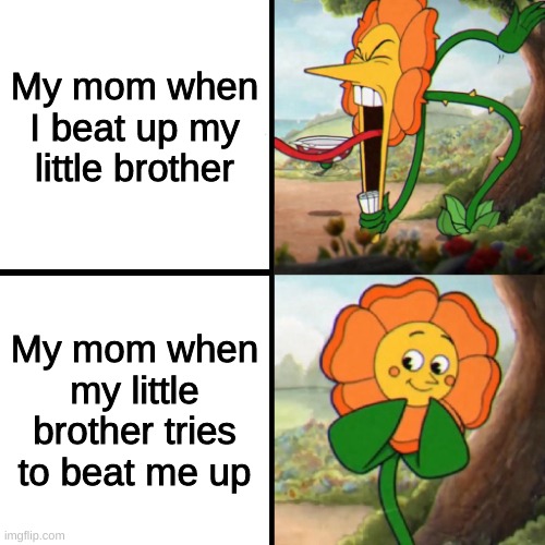 i dont beat up my brother dont worry | My mom when I beat up my little brother; My mom when my little brother tries to beat me up | image tagged in cuphead flower | made w/ Imgflip meme maker