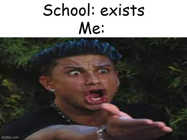 Me:; School: exists | made w/ Imgflip meme maker