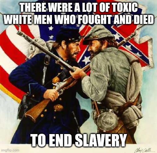 Toxic White Men | THERE WERE A LOT OF TOXIC WHITE MEN WHO FOUGHT AND DIED; TO END SLAVERY | image tagged in civil war soldiers | made w/ Imgflip meme maker