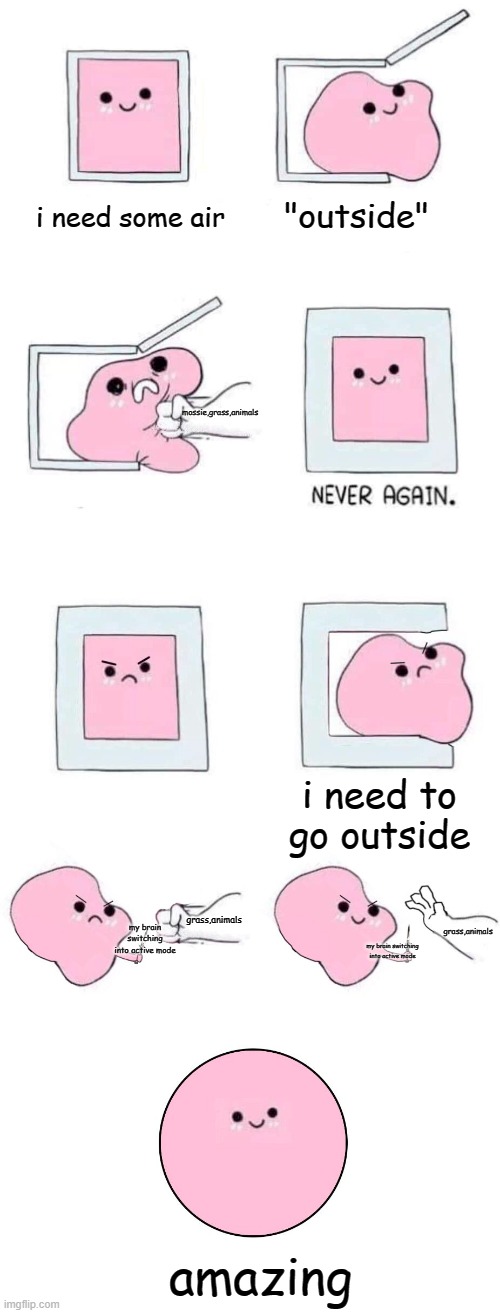 Pink blob in a box with more panels | i need some air; "outside"; mossie,grass,animals; i need to go outside; grass,animals; grass,animals; my brain switching into active mode; my brain switching into active mode; amazing | image tagged in pink blob in a box with more panels | made w/ Imgflip meme maker