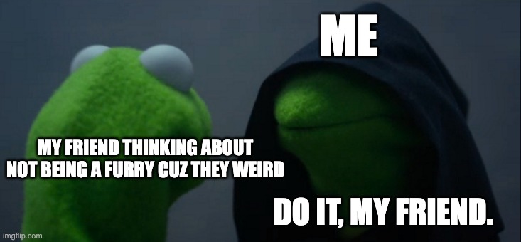 Evil Kermit Meme | ME; MY FRIEND THINKING ABOUT NOT BEING A FURRY CUZ THEY WEIRD; DO IT, MY FRIEND. | image tagged in memes,evil kermit | made w/ Imgflip meme maker