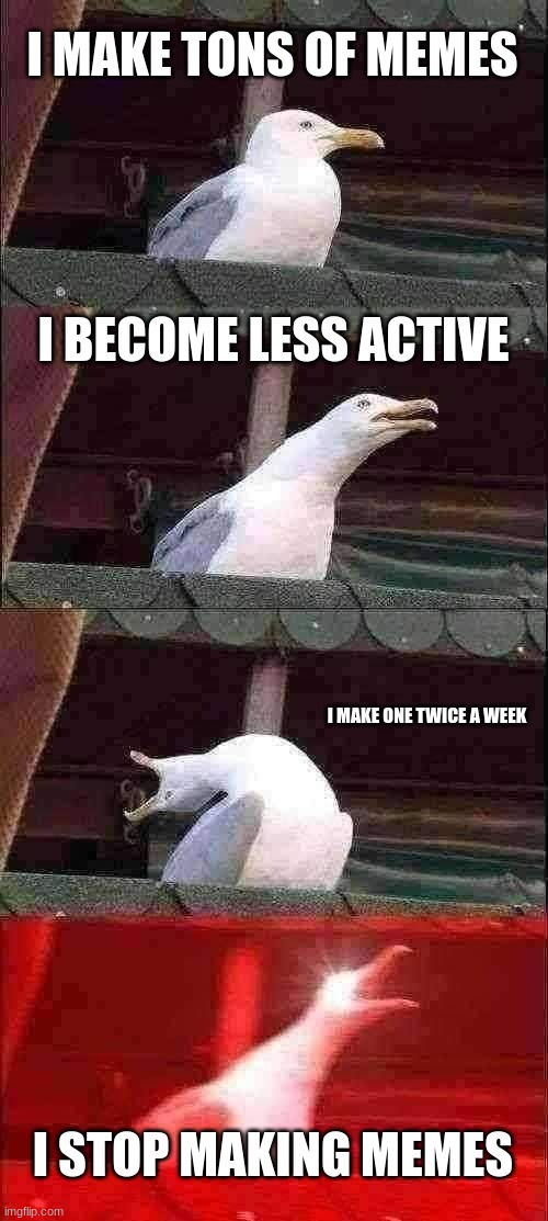 lESs | I MAKE TONS OF MEMES; I BECOME LESS ACTIVE; I MAKE ONE TWICE A WEEK; I STOP MAKING MEMES | image tagged in memes,inhaling seagull | made w/ Imgflip meme maker