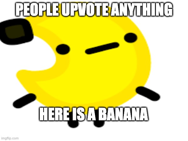 Its true tho | PEOPLE UPVOTE ANYTHING; HERE IS A BANANA | image tagged in banana,upvote,what | made w/ Imgflip meme maker