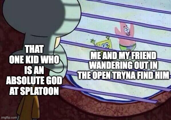 Uh oh | THAT ONE KID WHO IS AN ABSOLUTE GOD AT SPLATOON; ME AND MY FRIEND WANDERING OUT IN THE OPEN TRYNA FIND HIM | image tagged in squidward window | made w/ Imgflip meme maker