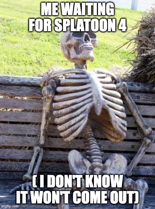 Waiting Skeleton Meme | ME WAITING FOR SPLATOON 4; ( I DON'T KNOW IT WON'T COME OUT) | image tagged in memes,waiting skeleton | made w/ Imgflip meme maker