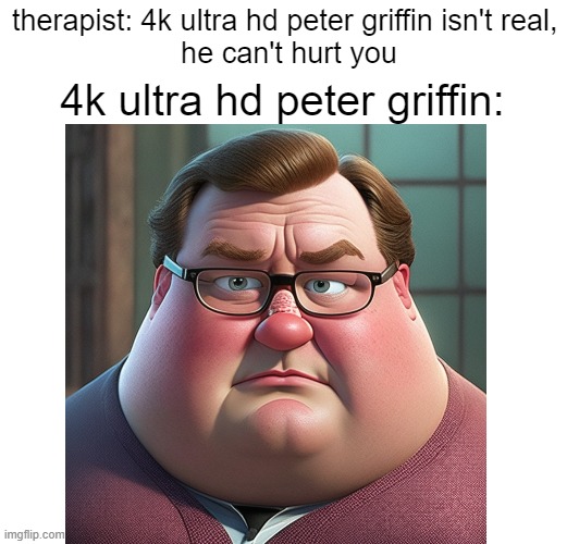 omfg what have i done | therapist: 4k ultra hd peter griffin isn't real, 
he can't hurt you; 4k ultra hd peter griffin: | image tagged in cursed image | made w/ Imgflip meme maker