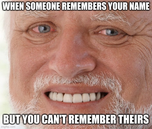 I feel so bad when I have to ask for their name | WHEN SOMEONE REMEMBERS YOUR NAME; BUT YOU CAN'T REMEMBER THEIRS | image tagged in hide the pain harold | made w/ Imgflip meme maker