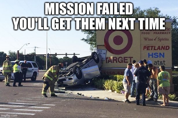 Target car crash | MISSION FAILED YOU'LL GET THEM NEXT TIME | image tagged in target car crash | made w/ Imgflip meme maker