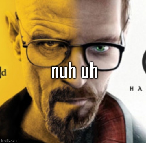 nuh uh | image tagged in breaking bad / half life 2 nuh uh | made w/ Imgflip meme maker