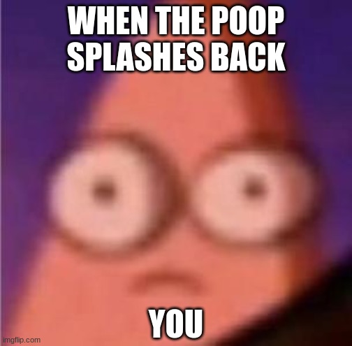 Uh oh... | WHEN THE POOP SPLASHES BACK; YOU | image tagged in eyes wide patrick | made w/ Imgflip meme maker