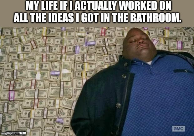 All my million dollar bathroom ideas going to waste | MY LIFE IF I ACTUALLY WORKED ON ALL THE IDEAS I GOT IN THE BATHROOM. @MALEEKOLALEK | image tagged in huell money | made w/ Imgflip meme maker