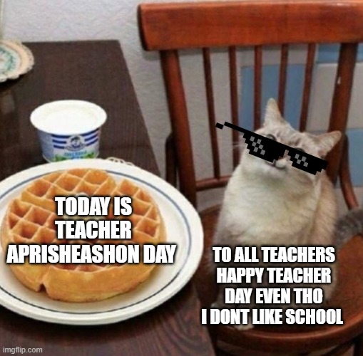 Cat likes their waffle | TODAY IS TEACHER APRISHEASHON DAY; TO ALL TEACHERS HAPPY TEACHER DAY EVEN THO I DONT LIKE SCHOOL | image tagged in cat likes their waffle | made w/ Imgflip meme maker