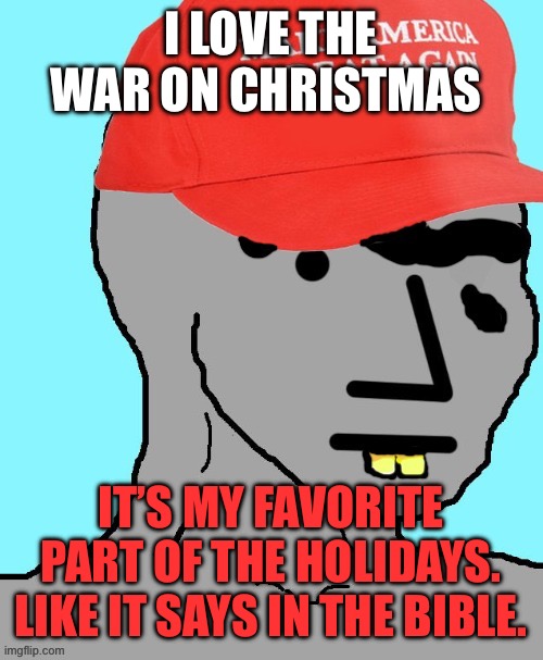 MAGA NPC | I LOVE THE WAR ON CHRISTMAS IT’S MY FAVORITE PART OF THE HOLIDAYS. LIKE IT SAYS IN THE BIBLE. | image tagged in maga npc | made w/ Imgflip meme maker