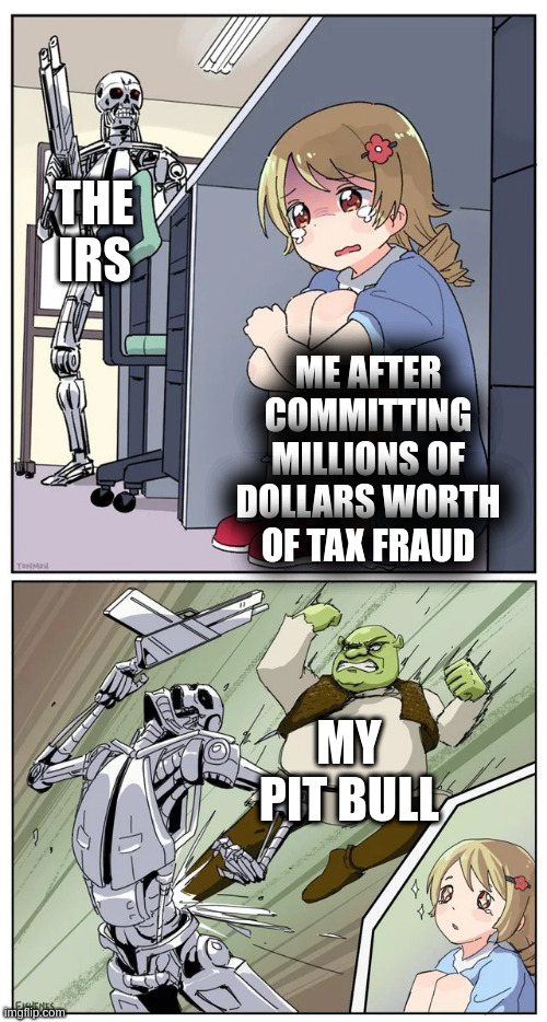 this is just a joke do NOT commit tax fraud(Mod note:how about i do anyway) | THE IRS; ME AFTER COMMITTING MILLIONS OF DOLLARS WORTH OF TAX FRAUD; MY PIT BULL | image tagged in shrek,anime girl hiding from terminator,memes,irs,tax fraud,pit bull | made w/ Imgflip meme maker