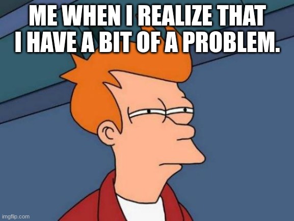 i may have a problem. | ME WHEN I REALIZE THAT I HAVE A BIT OF A PROBLEM. | image tagged in memes,futurama fry | made w/ Imgflip meme maker