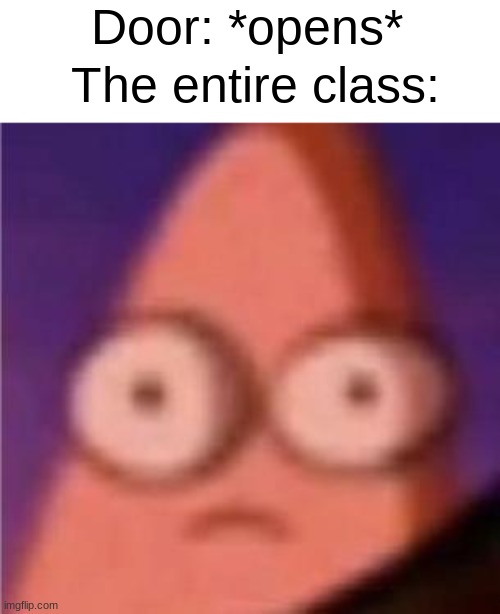 This happens everytime.... | Door: *opens*; The entire class: | image tagged in eyes wide patrick,so true memes,school | made w/ Imgflip meme maker