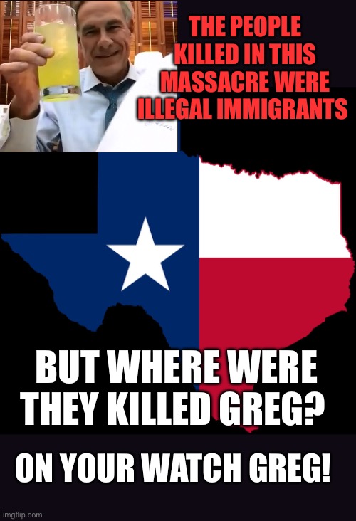 texas map | THE PEOPLE KILLED IN THIS MASSACRE WERE ILLEGAL IMMIGRANTS; BUT WHERE WERE THEY KILLED GREG? ON YOUR WATCH GREG! | image tagged in texas map | made w/ Imgflip meme maker