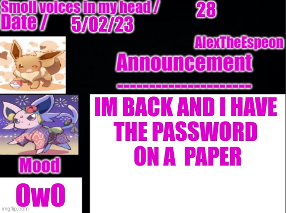 =3 | 28; 5/02/23; IM BACK AND I HAVE 
THE PASSWORD 
ON A  PAPER; OwO | image tagged in alextheespeon-template | made w/ Imgflip meme maker