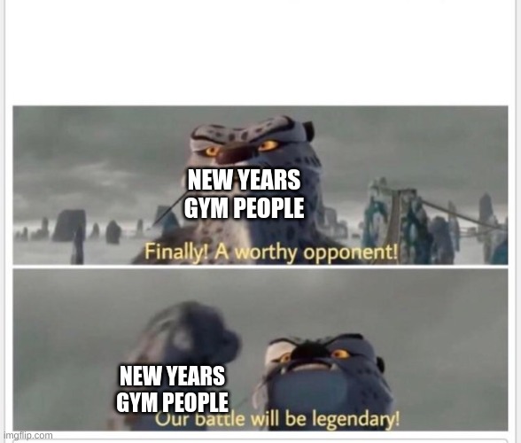 Finally! A worthy opponent! | NEW YEARS GYM PEOPLE NEW YEARS GYM PEOPLE | image tagged in finally a worthy opponent | made w/ Imgflip meme maker