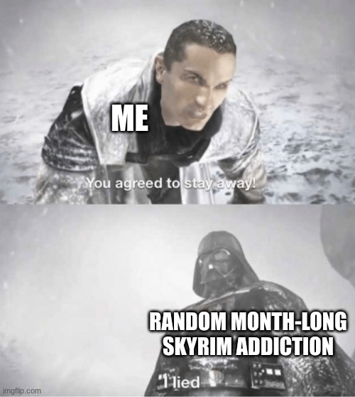 For no warning too. | ME; RANDOM MONTH-LONG SKYRIM ADDICTION | image tagged in you agreed to stay away i lied | made w/ Imgflip meme maker