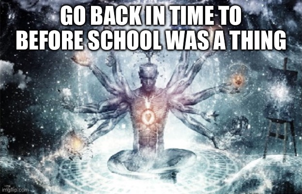 GO BACK IN TIME TO BEFORE SCHOOL WAS A THING | image tagged in galaxy brain standalone | made w/ Imgflip meme maker