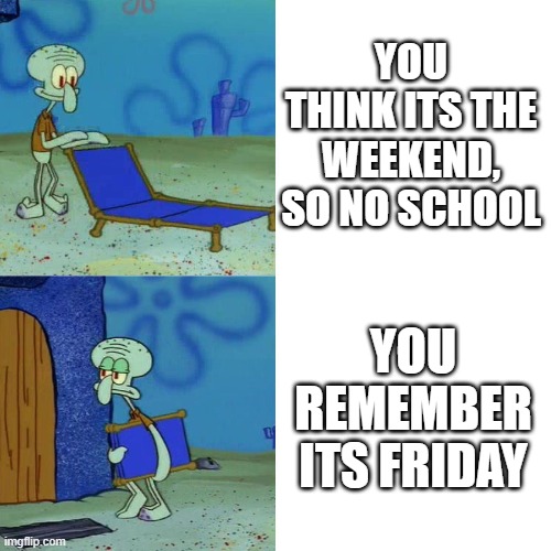 Squidward chair | YOU THINK ITS THE WEEKEND, SO NO SCHOOL; YOU REMEMBER ITS FRIDAY | image tagged in squidward chair | made w/ Imgflip meme maker