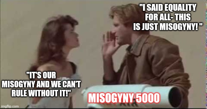 Only what we need to survive | "I SAID EQUALITY FOR ALL- THIS IS JUST MISOGYNY! " "IT'S OUR MISOGYNY AND WE CAN'T RULE WITHOUT IT!" MISOGYNY 5000 | image tagged in only what we need to survive | made w/ Imgflip meme maker
