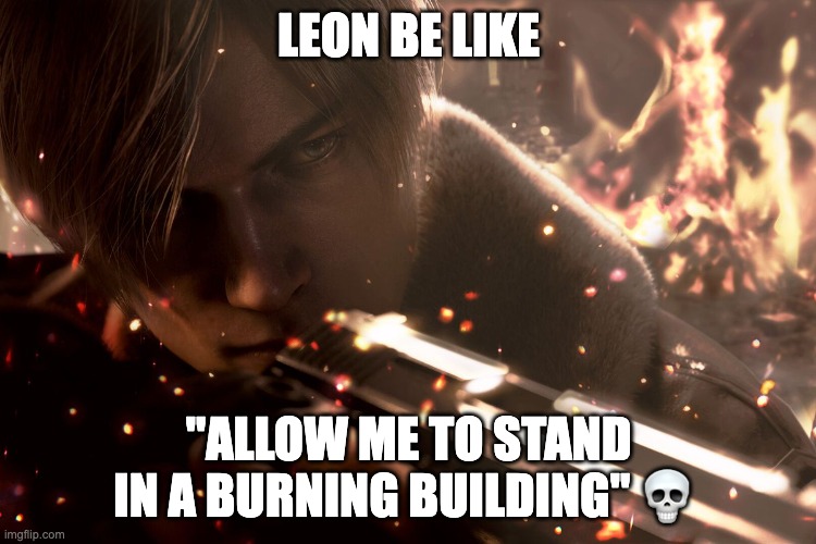 LEON BE LIKE; "ALLOW ME TO STAND IN A BURNING BUILDING" 💀 | made w/ Imgflip meme maker