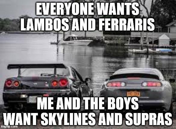 gtr r34 and mk4 supra | EVERYONE WANTS LAMBOS AND FERRARIS; ME AND THE BOYS WANT SKYLINES AND SUPRAS | image tagged in gtr r34 and mk4 supra | made w/ Imgflip meme maker
