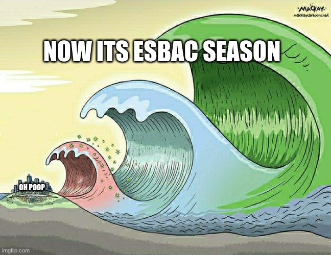 bigger waves | OH POOP NOW ITS ESBAC SEASON | image tagged in bigger waves | made w/ Imgflip meme maker