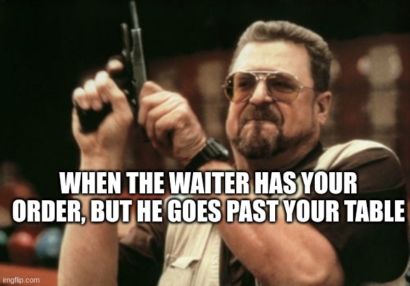 Am I The Only One Around Here | WHEN THE WAITER HAS YOUR ORDER, BUT HE GOES PAST YOUR TABLE | image tagged in memes,i hate this,am i the only one around here | made w/ Imgflip meme maker