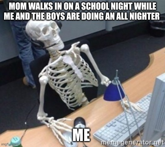 Skelleton | MOM WALKS IN ON A SCHOOL NIGHT WHILE ME AND THE BOYS ARE DOING AN ALL NIGHTER; ME | image tagged in skelleton | made w/ Imgflip meme maker