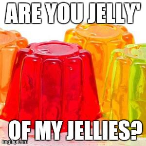 Jellies be jelly'. | ARE YOU JELLY' OF MY JELLIES? | image tagged in jelly,jealous,question | made w/ Imgflip meme maker