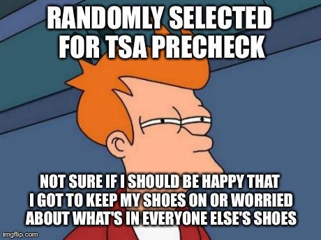 Futurama Fry Meme | RANDOMLY SELECTED FOR TSA PRECHECK NOT SURE IF I SHOULD BE HAPPY THAT I GOT TO KEEP MY SHOES ON OR WORRIED ABOUT WHAT'S IN EVERYONE ELSE'S S | image tagged in memes,futurama fry | made w/ Imgflip meme maker