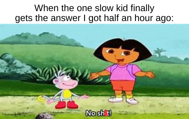 slow | When the one slow kid finally gets the answer I got half an hour ago: | image tagged in no sh t dora | made w/ Imgflip meme maker