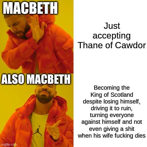 Drake Hotline Bling Meme | Just accepting Thane of Cawdor; MACBETH; ALSO MACBETH; Becoming the King of Scotland despite losing himself, driving it to ruin, turning everyone against himself and not even giving a shit when his wife fucking dies | image tagged in memes,drake hotline bling | made w/ Imgflip meme maker