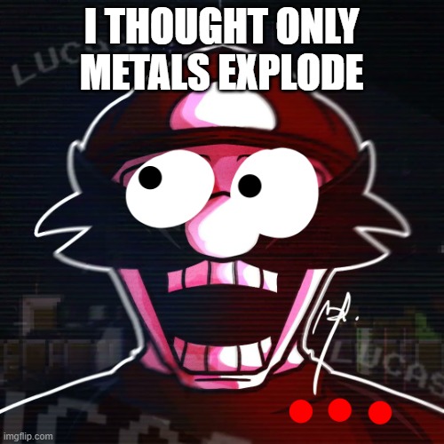 I THOUGHT ONLY METALS EXPLODE | image tagged in mx or mx yeah no shit bro i have eyes | made w/ Imgflip meme maker