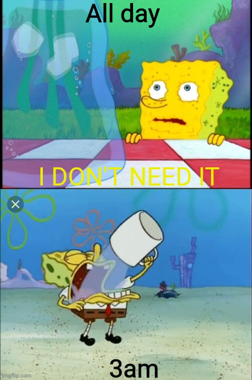 All day; I DON'T NEED IT; 3am | image tagged in i don't need it,spongebob drinking water | made w/ Imgflip meme maker