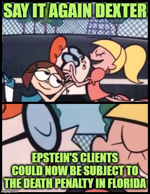 It's All About the Children | SAY IT AGAIN DEXTER; EPSTEIN'S CLIENTS COULD NOW BE SUBJECT TO THE DEATH PENALTY IN FLORIDA | image tagged in memes,say it again dexter | made w/ Imgflip meme maker